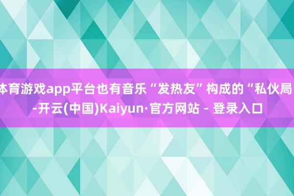 体育游戏app平台也有音乐“发热友”构成的“私伙局”-开云(中国)Kaiyun·官方网站 - 登录入口