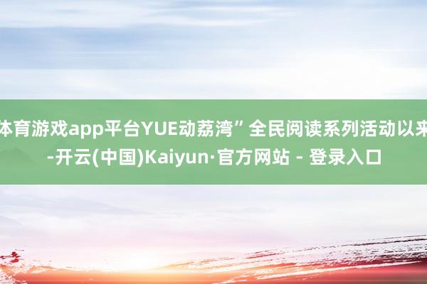 体育游戏app平台YUE动荔湾”全民阅读系列活动以来-开云(中国)Kaiyun·官方网站 - 登录入口