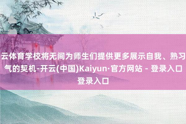 开云体育学校将无间为师生们提供更多展示自我、熟习才气的契机-开云(中国)Kaiyun·官方网站 - 登录入口