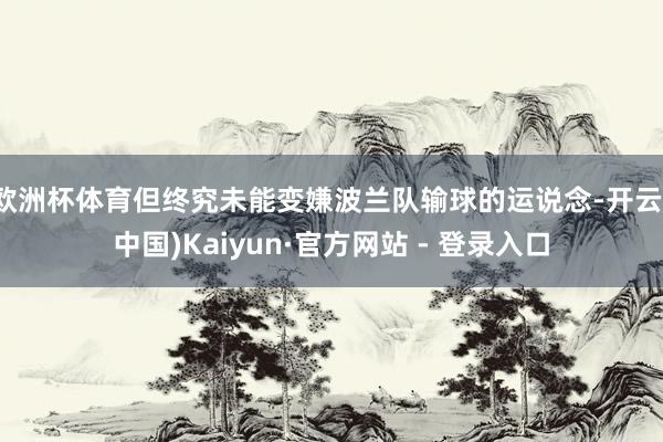 欧洲杯体育但终究未能变嫌波兰队输球的运说念-开云(中国)Kaiyun·官方网站 - 登录入口