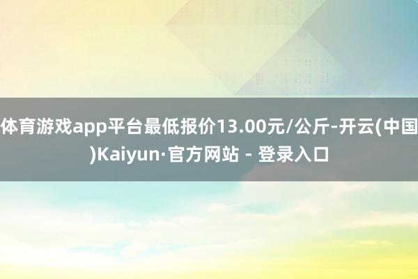 体育游戏app平台最低报价13.00元/公斤-开云(中国)Kaiyun·官方网站 - 登录入口