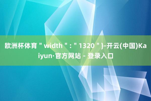 欧洲杯体育＂width＂:＂1320＂}-开云(中国)Kaiyun·官方网站 - 登录入口