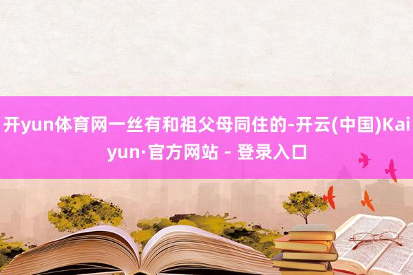 开yun体育网一丝有和祖父母同住的-开云(中国)Kaiyun·官方网站 - 登录入口