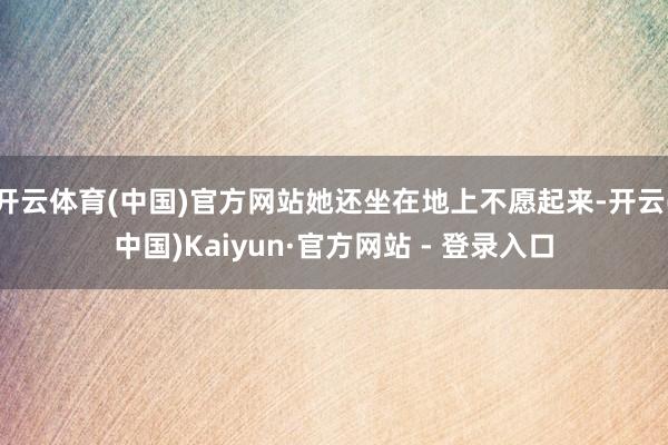 开云体育(中国)官方网站她还坐在地上不愿起来-开云(中国)Kaiyun·官方网站 - 登录入口