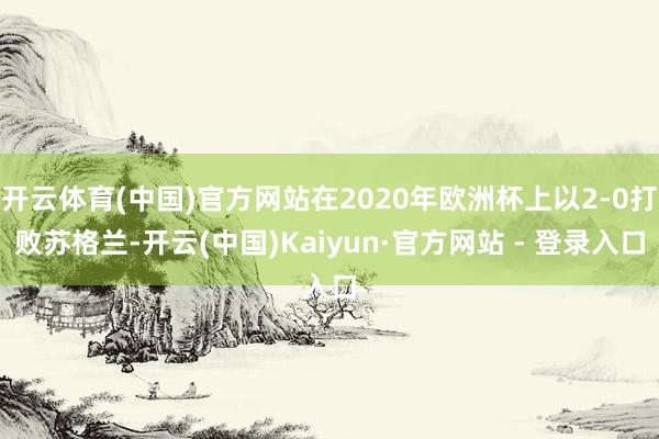 开云体育(中国)官方网站在2020年欧洲杯上以2-0打败苏格兰-开云(中国)Kaiyun·官方网站 - 登录入口