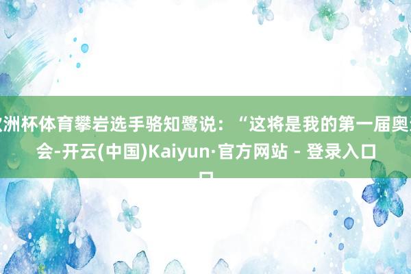 欧洲杯体育攀岩选手骆知鹭说：“这将是我的第一届奥运会-开云(中国)Kaiyun·官方网站 - 登录入口