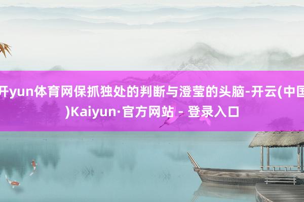 开yun体育网保抓独处的判断与澄莹的头脑-开云(中国)Kaiyun·官方网站 - 登录入口