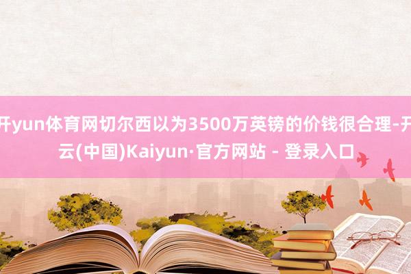 开yun体育网切尔西以为3500万英镑的价钱很合理-开云(中国)Kaiyun·官方网站 - 登录入口