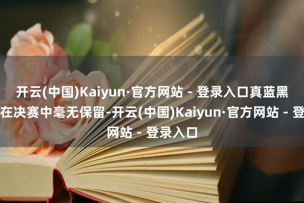 开云(中国)Kaiyun·官方网站 - 登录入口真蓝黑球队会在决赛中毫无保留-开云(中国)Kaiyun·官方网站 - 登录入口