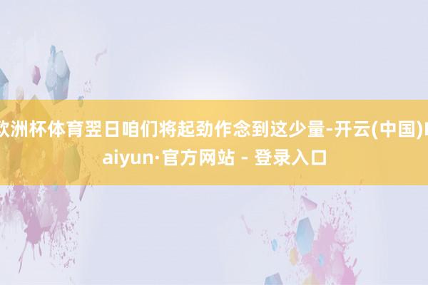 欧洲杯体育翌日咱们将起劲作念到这少量-开云(中国)Kaiyun·官方网站 - 登录入口