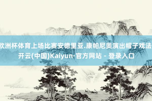 欧洲杯体育上场比赛安德里亚.康帕尼奥演出帽子戏法-开云(中国)Kaiyun·官方网站 - 登录入口