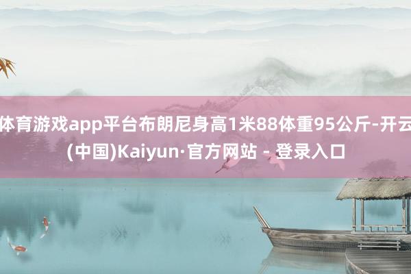 体育游戏app平台布朗尼身高1米88体重95公斤-开云(中国)Kaiyun·官方网站 - 登录入口