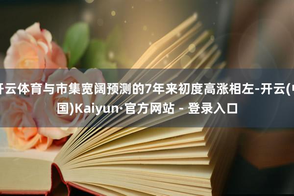 开云体育与市集宽阔预测的7年来初度高涨相左-开云(中国)Kaiyun·官方网站 - 登录入口