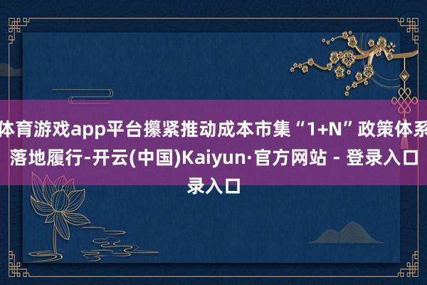 体育游戏app平台攥紧推动成本市集“1+N”政策体系落地履行-开云(中国)Kaiyun·官方网站 - 登录入口