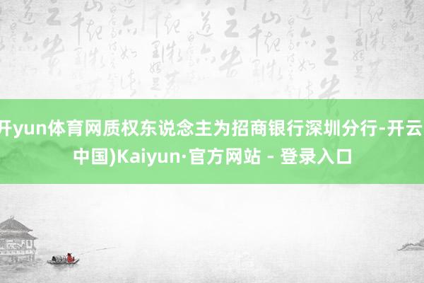 开yun体育网质权东说念主为招商银行深圳分行-开云(中国)Kaiyun·官方网站 - 登录入口