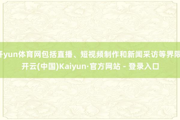 开yun体育网包括直播、短视频制作和新闻采访等界限-开云(中国)Kaiyun·官方网站 - 登录入口