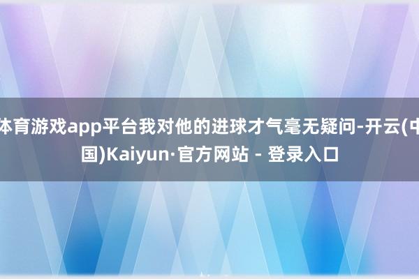 体育游戏app平台我对他的进球才气毫无疑问-开云(中国)Kaiyun·官方网站 - 登录入口