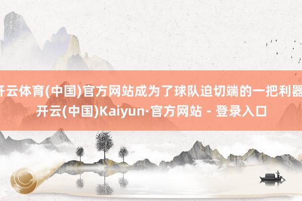 开云体育(中国)官方网站成为了球队迫切端的一把利器-开云(中国)Kaiyun·官方网站 - 登录入口