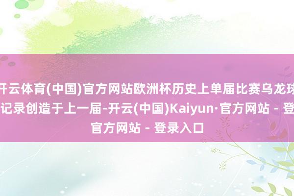 开云体育(中国)官方网站欧洲杯历史上单届比赛乌龙球数目的记录创造于上一届-开云(中国)Kaiyun·官方网站 - 登录入口