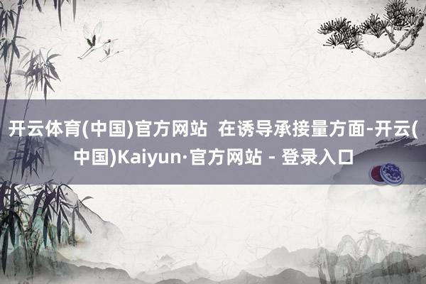 开云体育(中国)官方网站  　　在诱导承接量方面-开云(中国)Kaiyun·官方网站 - 登录入口