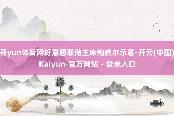 开yun体育网好意思联储主席鲍威尔示意-开云(中国)Kaiyun·官方网站 - 登录入口