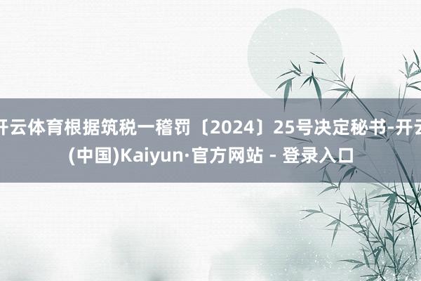 开云体育根据筑税一稽罚〔2024〕25号决定秘书-开云(中国)Kaiyun·官方网站 - 登录入口