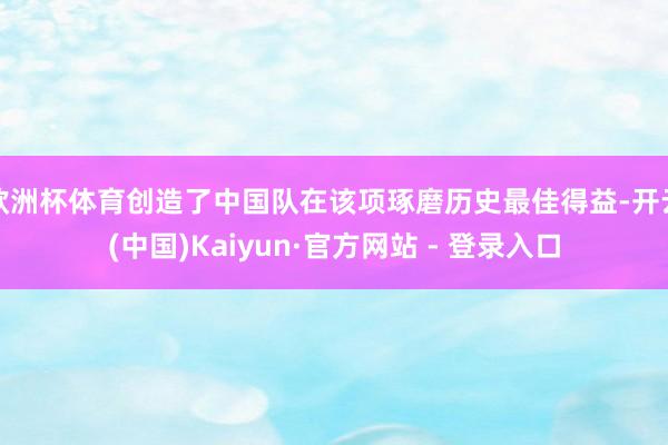 欧洲杯体育创造了中国队在该项琢磨历史最佳得益-开云(中国)Kaiyun·官方网站 - 登录入口