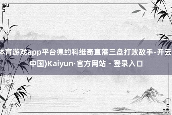 体育游戏app平台德约科维奇直落三盘打败敌手-开云(中国)Kaiyun·官方网站 - 登录入口