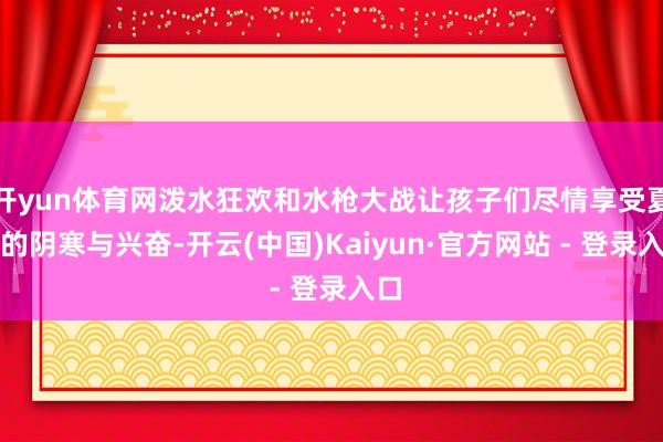 开yun体育网泼水狂欢和水枪大战让孩子们尽情享受夏季的阴寒与兴奋-开云(中国)Kaiyun·官方网站 - 登录入口