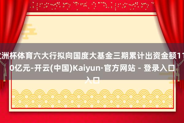 欧洲杯体育六大行拟向国度大基金三期累计出资金额1140亿元-开云(中国)Kaiyun·官方网站 - 登录入口