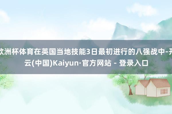 欧洲杯体育在英国当地技能3日最初进行的八强战中-开云(中国)Kaiyun·官方网站 - 登录入口