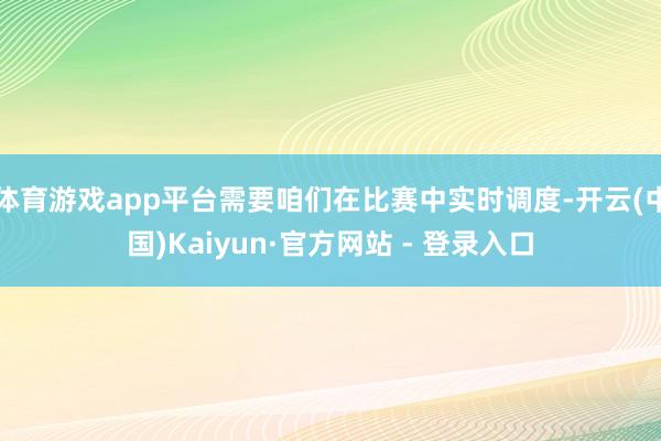 体育游戏app平台需要咱们在比赛中实时调度-开云(中国)Kaiyun·官方网站 - 登录入口