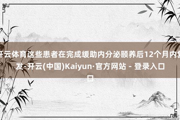 开云体育这些患者在完成缓助内分泌颐养后12个月内复发-开云(中国)Kaiyun·官方网站 - 登录入口