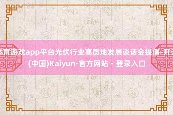 体育游戏app平台光伏行业高质地发展谈话会提倡-开云(中国)Kaiyun·官方网站 - 登录入口