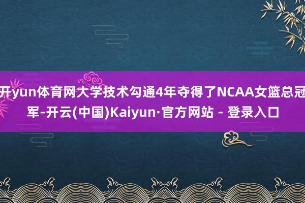 开yun体育网大学技术勾通4年夺得了NCAA女篮总冠军-开云(中国)Kaiyun·官方网站 - 登录入口