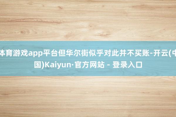 体育游戏app平台但华尔街似乎对此并不买账-开云(中国)Kaiyun·官方网站 - 登录入口