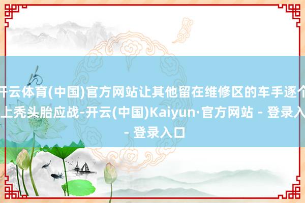 开云体育(中国)官方网站让其他留在维修区的车手逐个换上秃头胎应战-开云(中国)Kaiyun·官方网站 - 登录入口