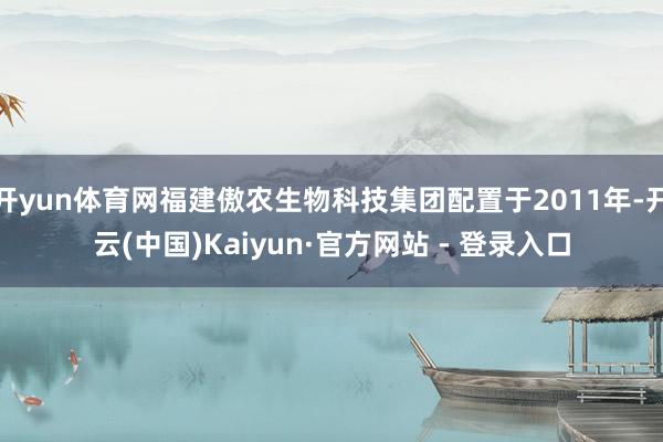 开yun体育网福建傲农生物科技集团配置于2011年-开云(中国)Kaiyun·官方网站 - 登录入口