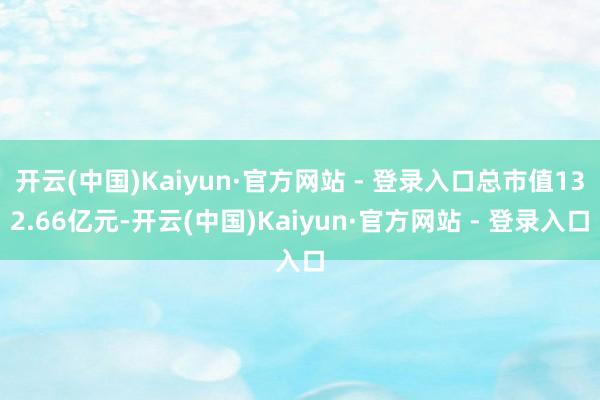 开云(中国)Kaiyun·官方网站 - 登录入口总市值132.66亿元-开云(中国)Kaiyun·官方网站 - 登录入口