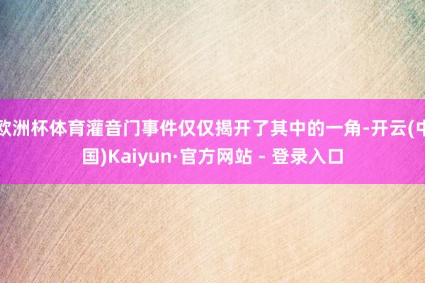 欧洲杯体育灌音门事件仅仅揭开了其中的一角-开云(中国)Kaiyun·官方网站 - 登录入口