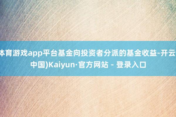 体育游戏app平台基金向投资者分派的基金收益-开云(中国)Kaiyun·官方网站 - 登录入口