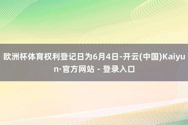 欧洲杯体育权利登记日为6月4日-开云(中国)Kaiyun·官方网站 - 登录入口