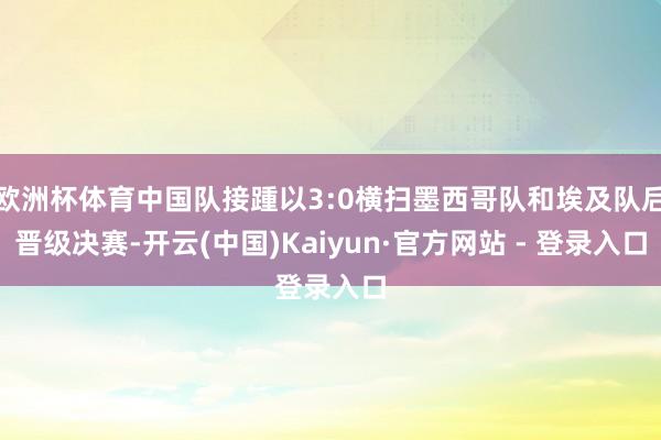 欧洲杯体育中国队接踵以3:0横扫墨西哥队和埃及队后晋级决赛-开云(中国)Kaiyun·官方网站 - 登录入口