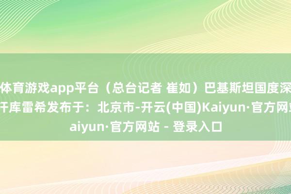 体育游戏app平台（总台记者 崔如）巴基斯坦国度深邃案伊姆兰·汗库雷希发布于：北京市-开云(中国)Kaiyun·官方网站 - 登录入口