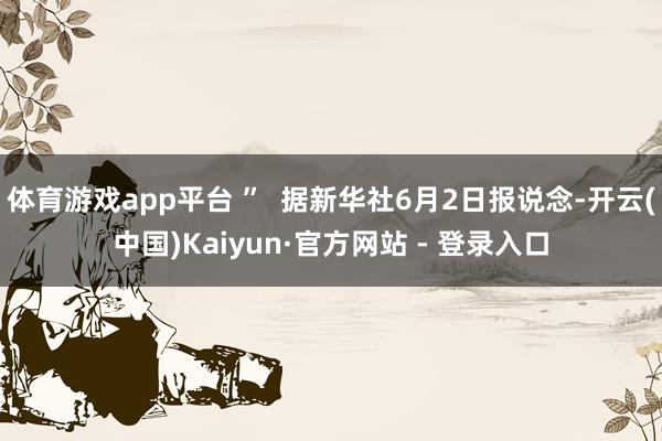 体育游戏app平台 ”  据新华社6月2日报说念-开云(中国)Kaiyun·官方网站 - 登录入口