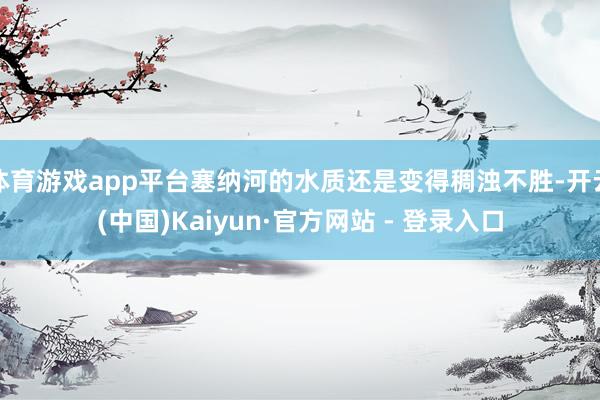 体育游戏app平台塞纳河的水质还是变得稠浊不胜-开云(中国)Kaiyun·官方网站 - 登录入口