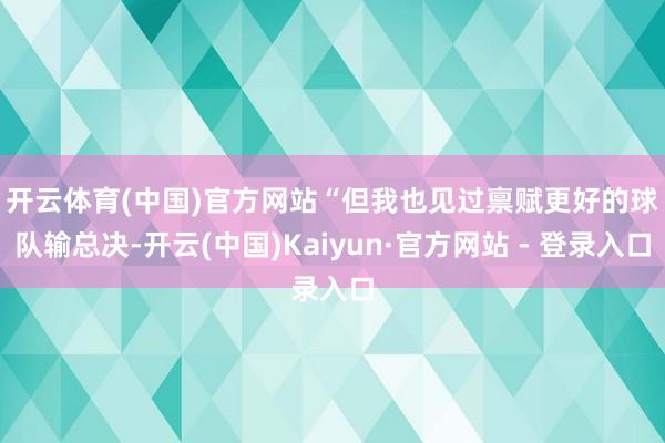 开云体育(中国)官方网站　　“但我也见过禀赋更好的球队输总决-开云(中国)Kaiyun·官方网站 - 登录入口