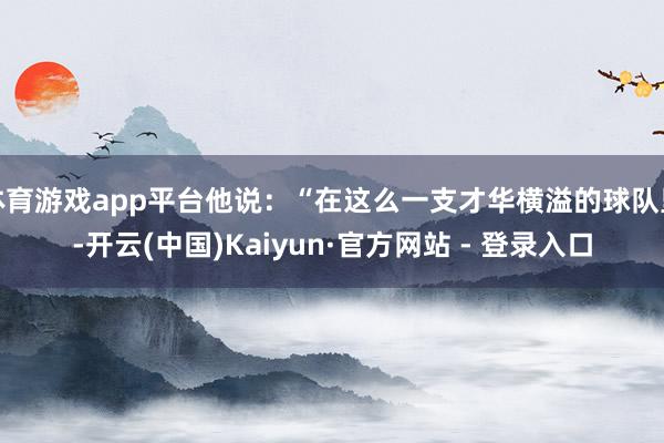 体育游戏app平台他说：“在这么一支才华横溢的球队里-开云(中国)Kaiyun·官方网站 - 登录入口