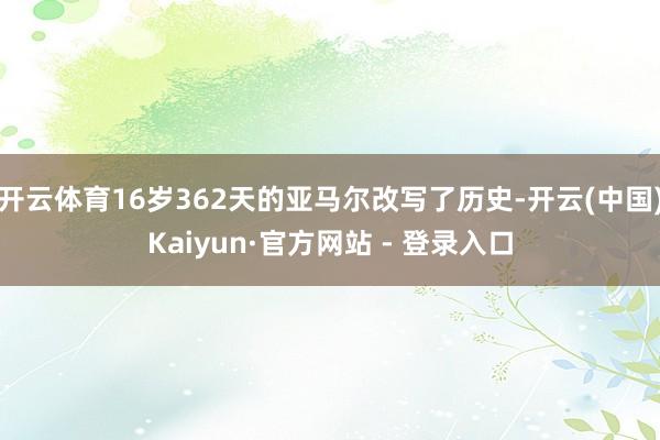 开云体育16岁362天的亚马尔改写了历史-开云(中国)Kaiyun·官方网站 - 登录入口