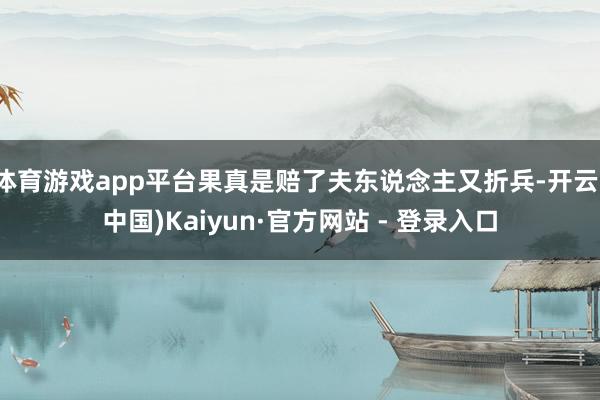 体育游戏app平台果真是赔了夫东说念主又折兵-开云(中国)Kaiyun·官方网站 - 登录入口